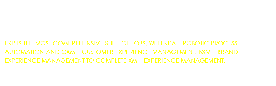  ERP IS THE MOST COMPREHENSIVE SUITE OF LOBS, WITH RPA – ROBOTIC PROCESS AUTOMATION AND CXM – CUSTOMER EXPERIENCE MANAGEMENT, BXM – BRAND EXPERIENCE MANAGEMENT TO COMPLETE XM – EXPERIENCE MANAGEMENT.