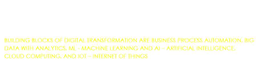  BUILDING BLOCKS OF DIGITAL TRANSFORMATION ARE BUSINESS PROCESS AUTOMATION, BIG DATA WITH ANALYTICS, ML - MACHINE LEARNING AND AI – ARTIFICIAL INTELLIGENCE, CLOUD COMPUTING, AND IOT – INTERNET OF THINGS